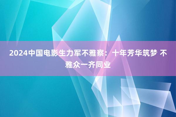 2024中国电影生力军不雅察：十年芳华筑梦 不雅众一齐同业