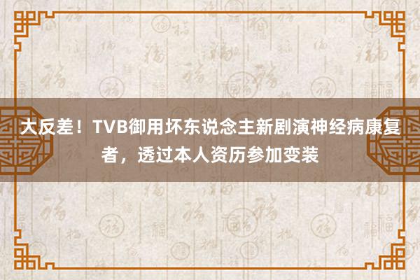 大反差！TVB御用坏东说念主新剧演神经病康复者，透过本人资历参加变装