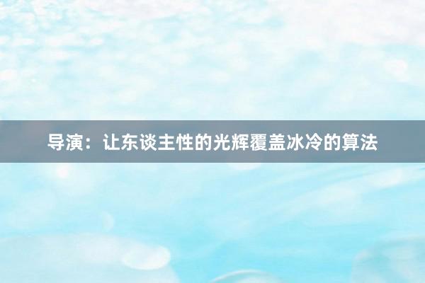 导演：让东谈主性的光辉覆盖冰冷的算法