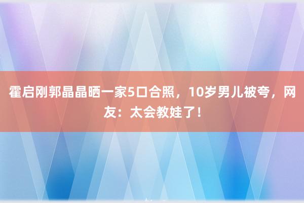 霍启刚郭晶晶晒一家5口合照，10岁男儿被夸，网友：太会教娃了！