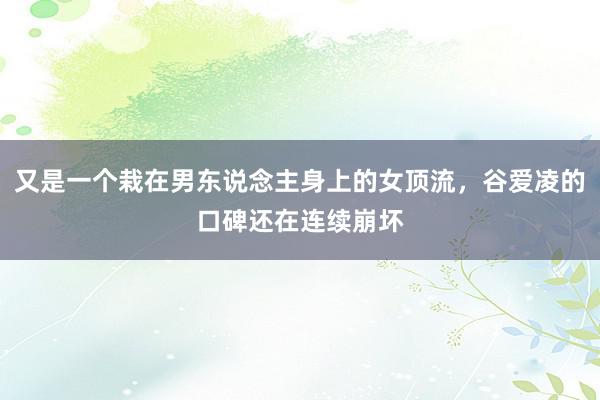 又是一个栽在男东说念主身上的女顶流，谷爱凌的口碑还在连续崩坏