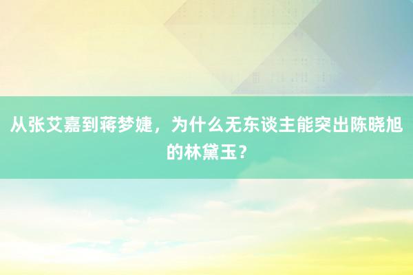 从张艾嘉到蒋梦婕，为什么无东谈主能突出陈晓旭的林黛玉？