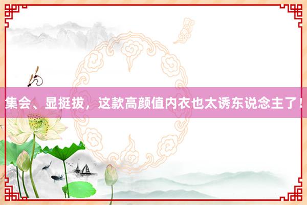 集会、显挺拔，这款高颜值内衣也太诱东说念主了！