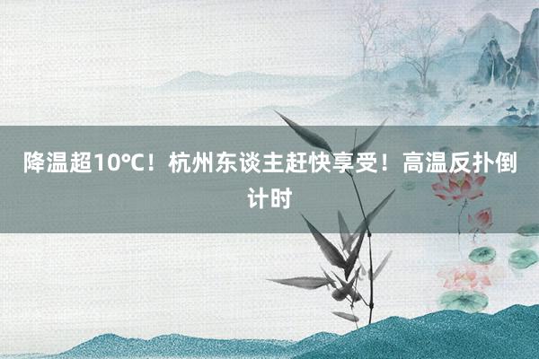 降温超10℃！杭州东谈主赶快享受！高温反扑倒计时