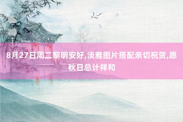 8月27日周二黎明安好,淡雅图片搭配亲切祝贺,愿秋日总计祥和