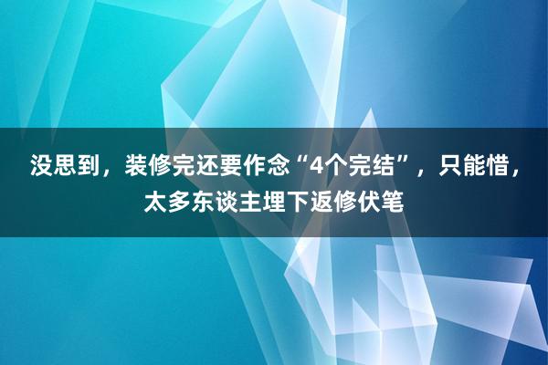 没思到，装修完还要作念“4个完结”，只能惜，太多东谈主埋下返修伏笔