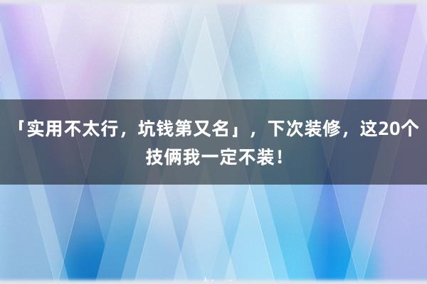 「实用不太行，坑钱第又名」，下次装修，这20个技俩我一定不装！