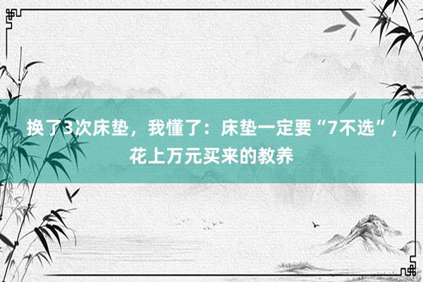 换了3次床垫，我懂了：床垫一定要“7不选”，花上万元买来的教养