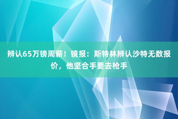 辨认65万镑周薪！镜报：斯特林辨认沙特无数报价，他坚合手要去枪手