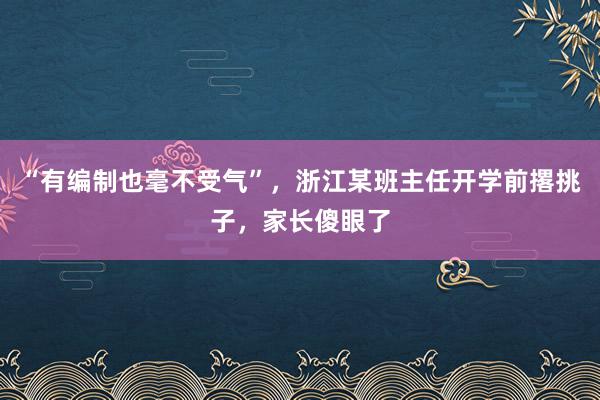 “有编制也毫不受气”，浙江某班主任开学前撂挑子，家长傻眼了