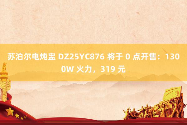 苏泊尔电炖盅 DZ25YC876 将于 0 点开售：1300W 火力，319 元