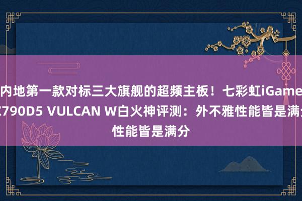 内地第一款对标三大旗舰的超频主板！七彩虹iGame Z790D5 VULCAN W白火神评测：外不雅性能皆是满分