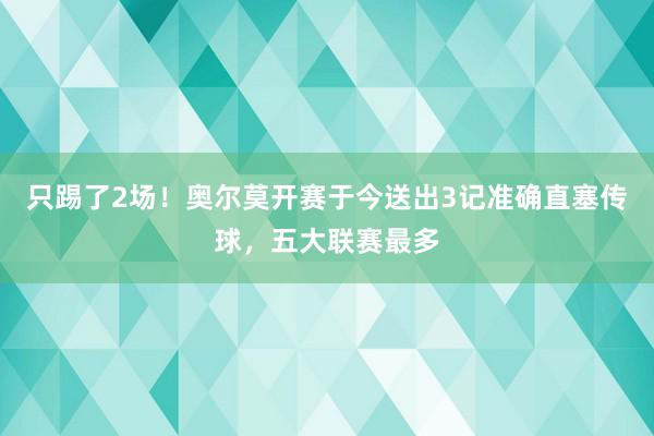 只踢了2场！奥尔莫开赛于今送出3记准确直塞传球，五大联赛最多