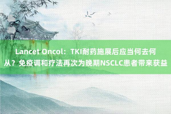 Lancet Oncol：TKI耐药施展后应当何去何从？免疫调和疗法再次为晚期NSCLC患者带来获益