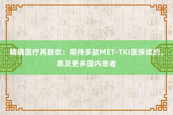 精确医疗再鼓吹：期待多款MET-TKI医保续约，惠及更多国内患者