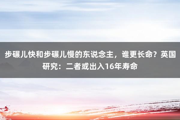 步碾儿快和步碾儿慢的东说念主，谁更长命？英国研究：二者或出入16年寿命