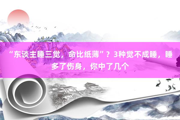 “东谈主睡三觉，命比纸薄”？3种觉不成睡，睡多了伤身，你中了几个