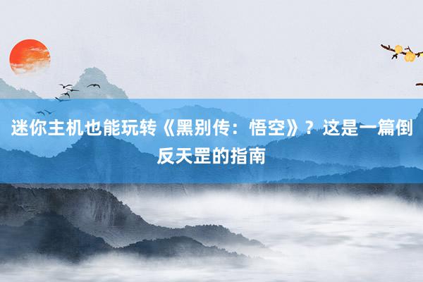 迷你主机也能玩转《黑别传：悟空》？这是一篇倒反天罡的指南