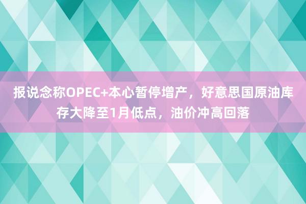 报说念称OPEC+本心暂停增产，好意思国原油库存大降至1月低点，油价冲高回落