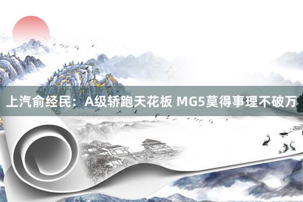 上汽俞经民：A级轿跑天花板 MG5莫得事理不破万