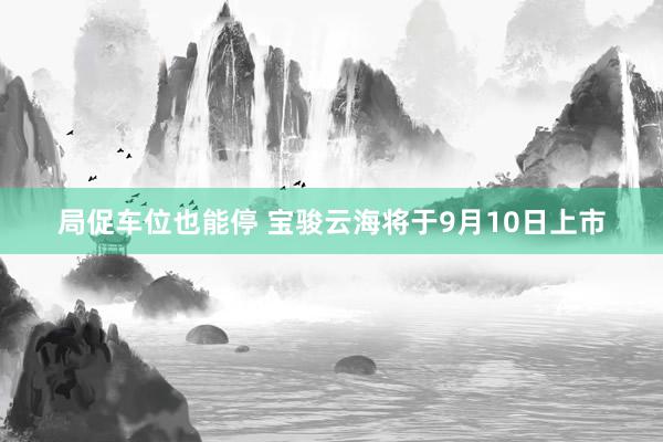 局促车位也能停 宝骏云海将于9月10日上市