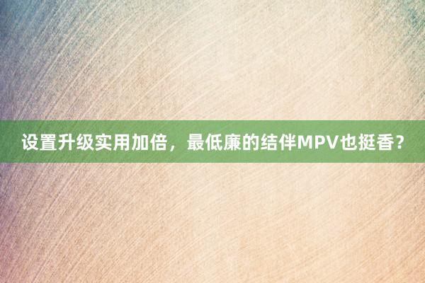 设置升级实用加倍，最低廉的结伴MPV也挺香？