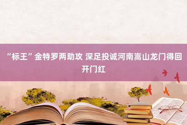 “标王”金特罗两助攻 深足投诚河南嵩山龙门得回开门红