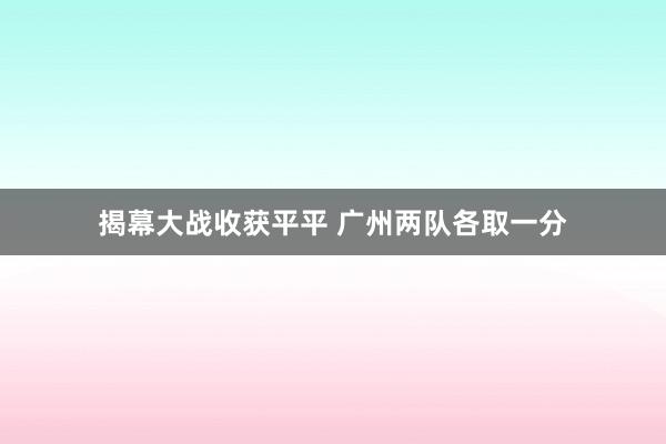 揭幕大战收获平平 广州两队各取一分