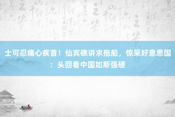 士可忍痛心疾首！仙宾礁讲求拖船，惊呆好意思国：头回看中国如斯强硬