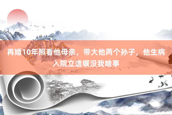 再婚10年照看他母亲，带大他两个孙子，他生病入院立遗嘱没我啥事