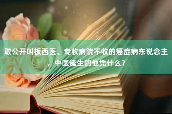 敢公开叫板西医、专收病院不收的癌症病东说念主，中医诞生的他凭什么？