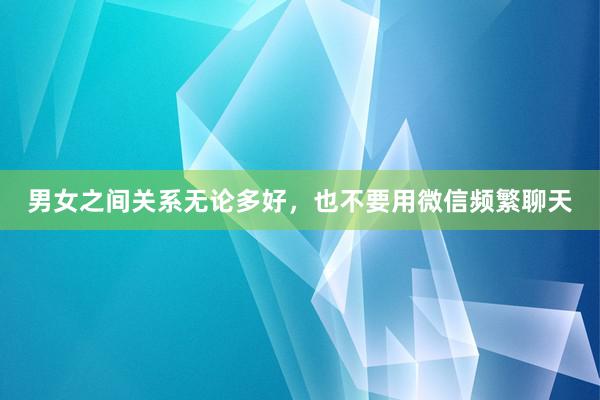 男女之间关系无论多好，也不要用微信频繁聊天