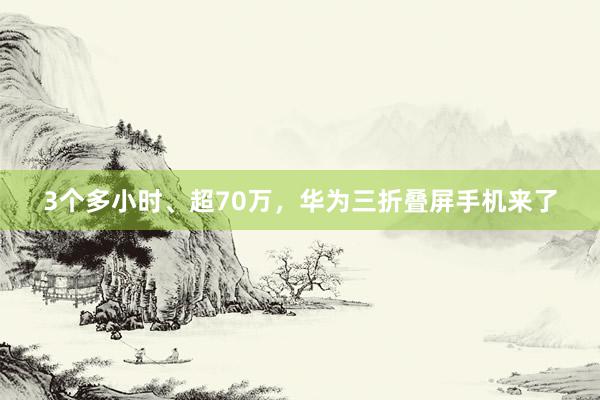 3个多小时、超70万，华为三折叠屏手机来了