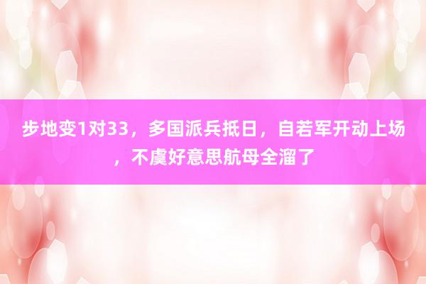 步地变1对33，多国派兵抵日，自若军开动上场，不虞好意思航母全溜了