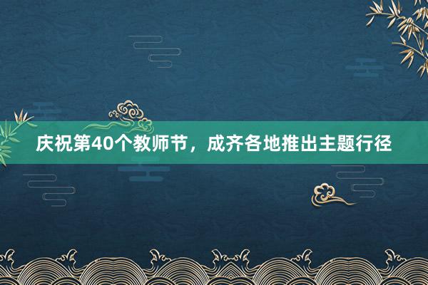 庆祝第40个教师节，成齐各地推出主题行径