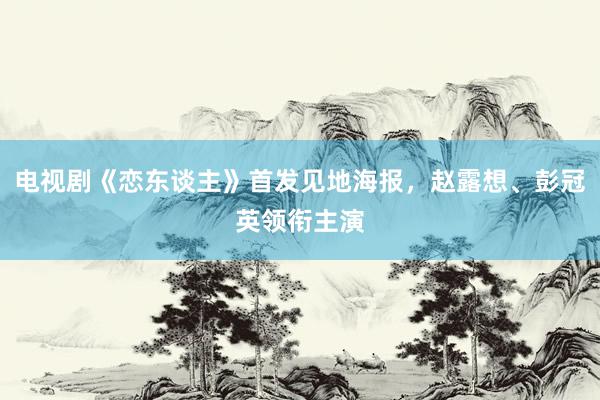 电视剧《恋东谈主》首发见地海报，赵露想、彭冠英领衔主演