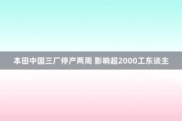 本田中国三厂停产两周 影响超2000工东谈主