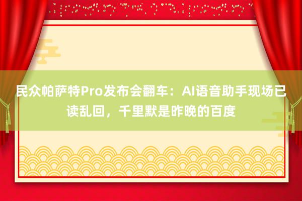 民众帕萨特Pro发布会翻车：AI语音助手现场已读乱回，千里默是昨晚的百度