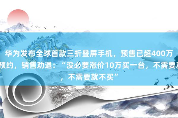 华为发布全球首款三折叠屏手机，预售已超400万东谈主预约，销售劝退：“没必要涨价10万买一台，不需要就不买”