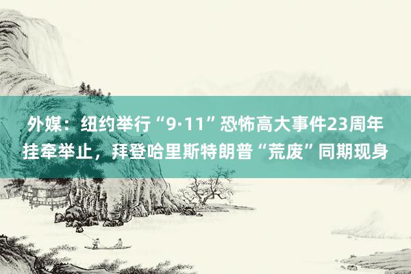 外媒：纽约举行“9·11”恐怖高大事件23周年挂牵举止，拜登哈里斯特朗普“荒废”同期现身