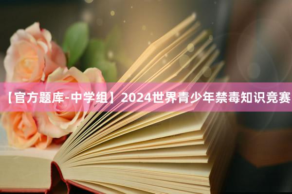 【官方题库-中学组】2024世界青少年禁毒知识竞赛