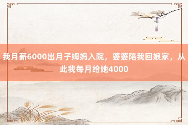 我月薪6000出月子姆妈入院，婆婆陪我回娘家，从此我每月给她4000