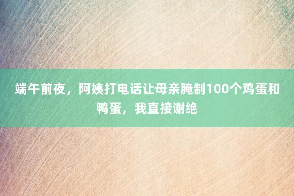 端午前夜，阿姨打电话让母亲腌制100个鸡蛋和鸭蛋，我直接谢绝