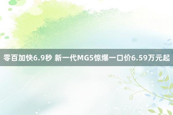 零百加快6.9秒 新一代MG5惊爆一口价6.59万元起