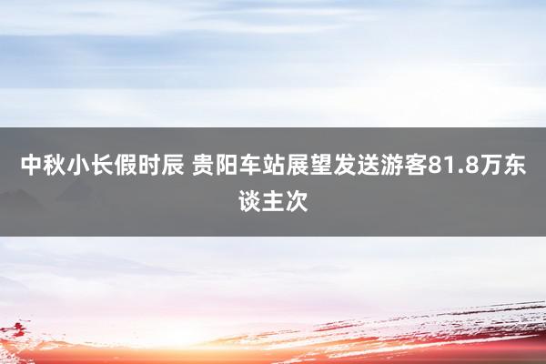 中秋小长假时辰 贵阳车站展望发送游客81.8万东谈主次