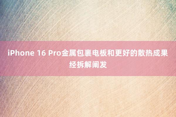 iPhone 16 Pro金属包裹电板和更好的散热成果经拆解阐发