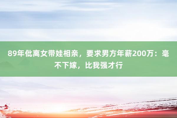 89年仳离女带娃相亲，要求男方年薪200万：毫不下嫁，比我强才行