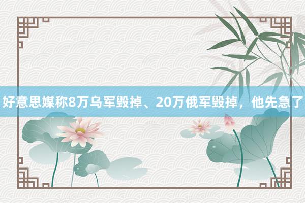 好意思媒称8万乌军毁掉、20万俄军毁掉，他先急了