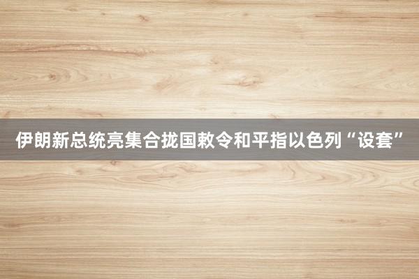 伊朗新总统亮集合拢国敕令和平　指以色列“设套”