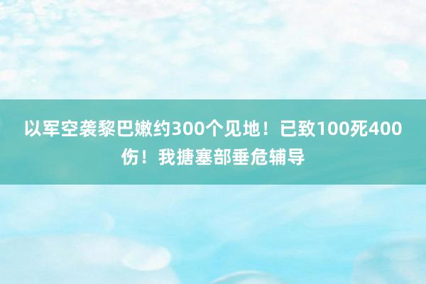 以军空袭黎巴嫩约300个见地！已致100死400伤！我搪塞部垂危辅导